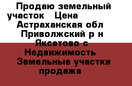 Продаю земельный участок › Цена ­ 370 000 - Астраханская обл., Приволжский р-н, Яксатово с. Недвижимость » Земельные участки продажа   